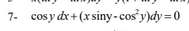 7- cosy dx+ (x siny - cos’y)dy= 0
