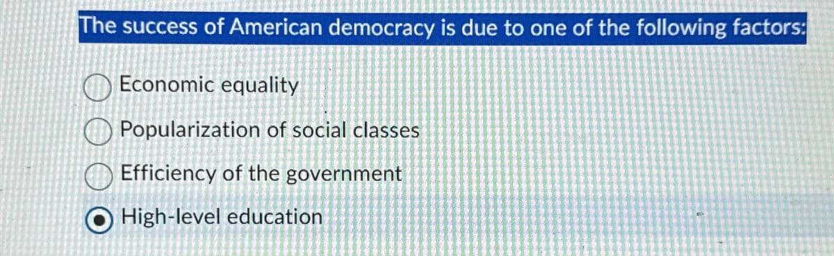 The success of American democracy is due to one of the following factors:
Economic equality
Popularization of social classes
Efficiency of the government
O High-level education