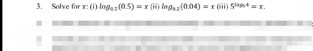 3.
Solve for x:
(i) logo.5 (0.5) = x (ii) logo.2(0.04)
= x (iii) 5log54 = x.
