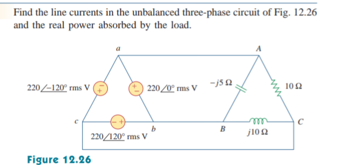 Find the line currents in the unbalanced three-phase circuit of Fig. 12.26
and the real power absorbed by the load.
220-120° rms V
Figure 12.26
220/0° rms V
220/120⁰ rms V
b
-j5Q
B
A
www
j1092
1092
C
