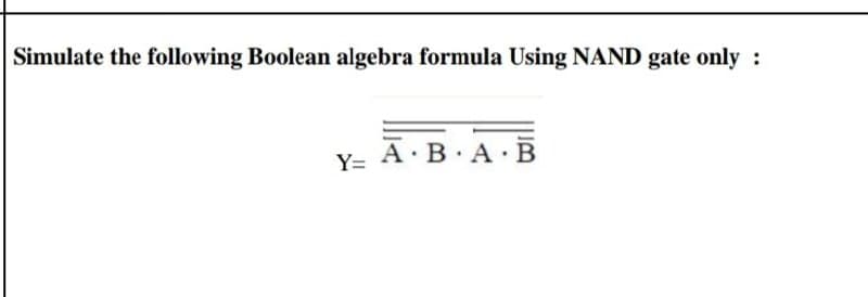 Simulate the following Boolean algebra formula Using NAND gate only :
A B A B
.
Y=