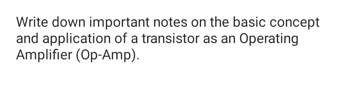 Write down important notes on the basic concept
and application of a transistor as an Operating
Amplifier (Op-Amp).
