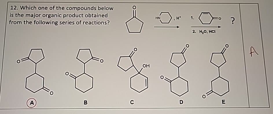 12. Which one of the compounds below
is the major organic product obtained
from the following series of reactions?
HN
H*
A
0
OH
2. H₂O, HCI
?
B
C
D
E
A