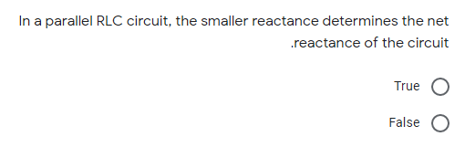 In a parallel RLC circuit, the smaller reactance determines the net
.reactance of the circuit
True
False O

