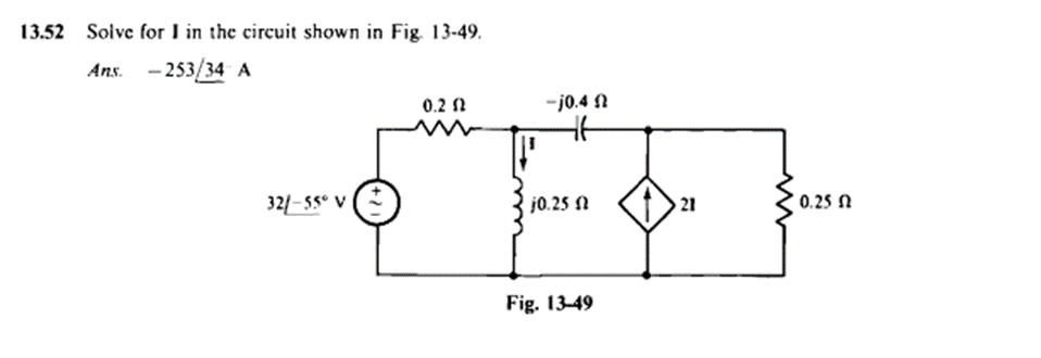 13.52 Solve for I in the circuit shown in Fig. 13-49.
Ans. -253/34 A
0.22
32/-55° V
2+
j0.4 1
46
j0.25 f
Fig. 13-49
21
0.25