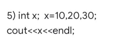 5) int x; x=10,20,30;
cout<<x<<endl;