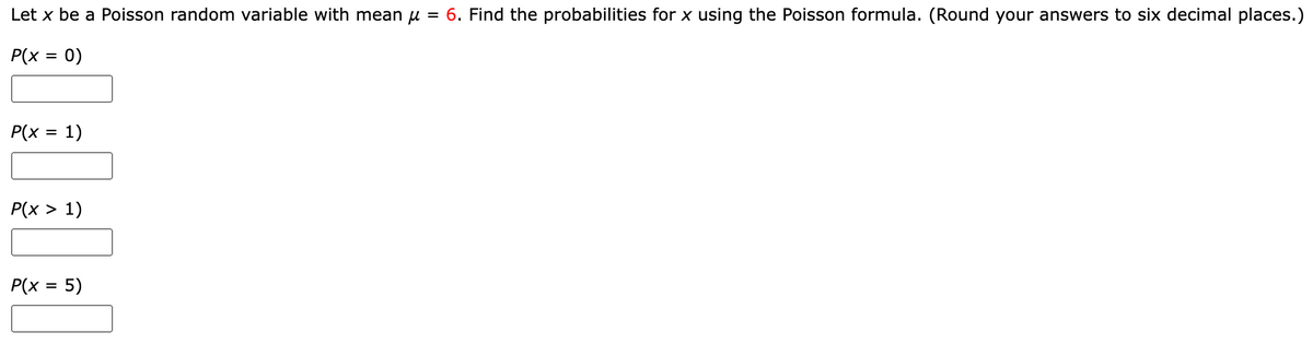Let x be a Poisson random variable with mean μ = 6. Find the probabilities for x using the Poisson formula. (Round your answers to six decimal places.)
P(x
0)
=
P(x = 1)
P(x > 1)
P(x = 5)