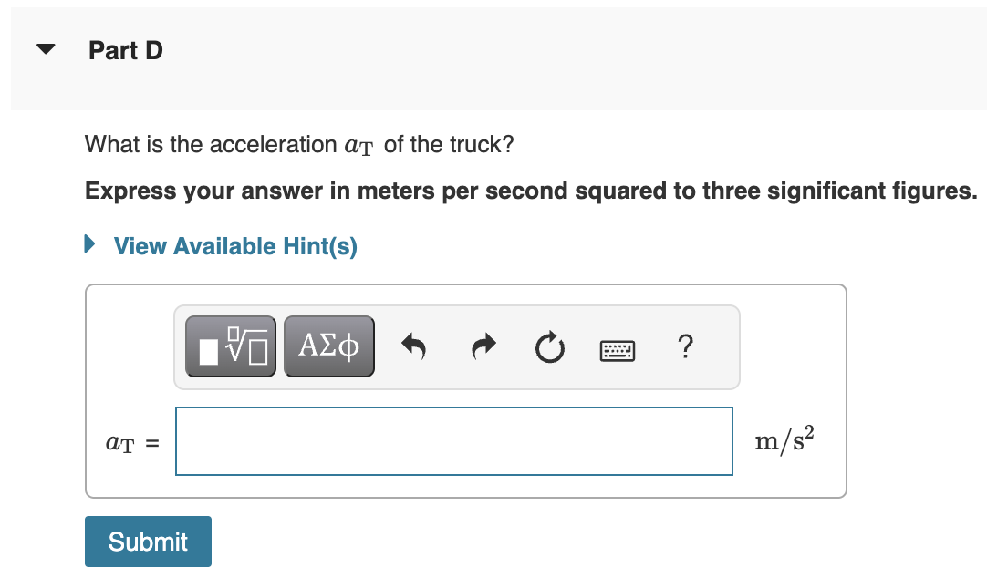 Part D
What is the acceleration at of the truck?
Express your answer in meters per second squared to three significant figures.
► View Available Hint(s)
at =
Submit
VE ΑΣΦ
wwwwww
P
?
m/s²