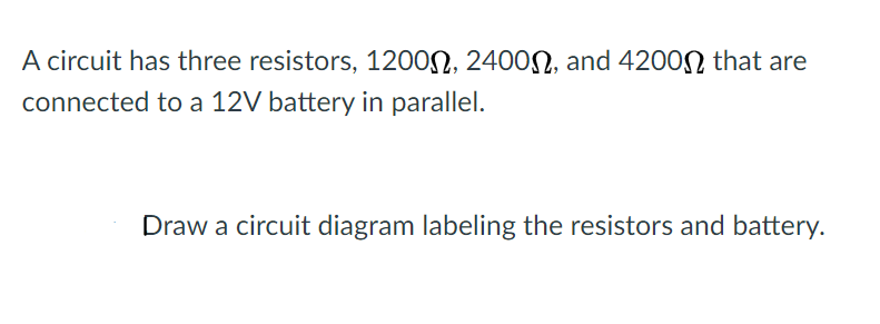 A circuit has three resistors, 1200N, 2400N, and 4200N that are
connected to a 12V battery in parallel.
Draw a circuit diagram labeling the resistors and battery.
