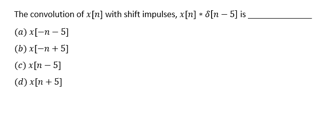 The convolution of x[n] with shift impulses, x[n] * 8[n - 5] is_
(a) x[-n - 5]
(b) x[-n + 5]
(c) x[n - 5]
(d) x[n + 5]