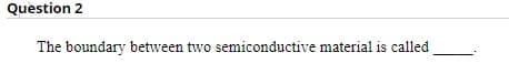 Question 2
The boundary between two semiconductive material is called