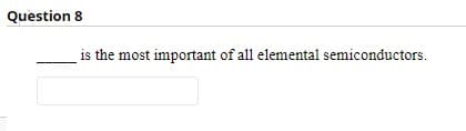 Question 8
is the most important of all elemental semiconductors.
