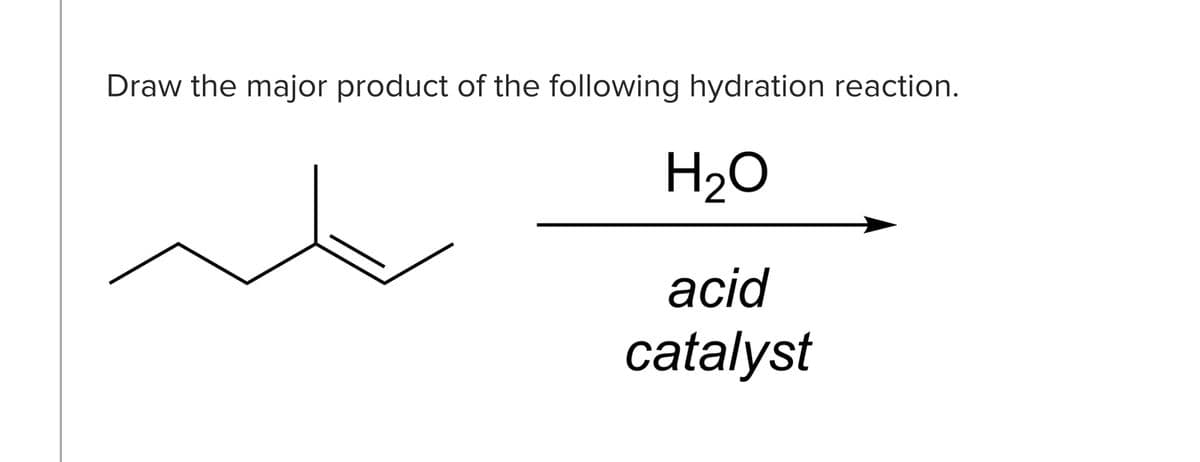 Draw the major product of the following hydration reaction.
H2O
acid
catalyst
