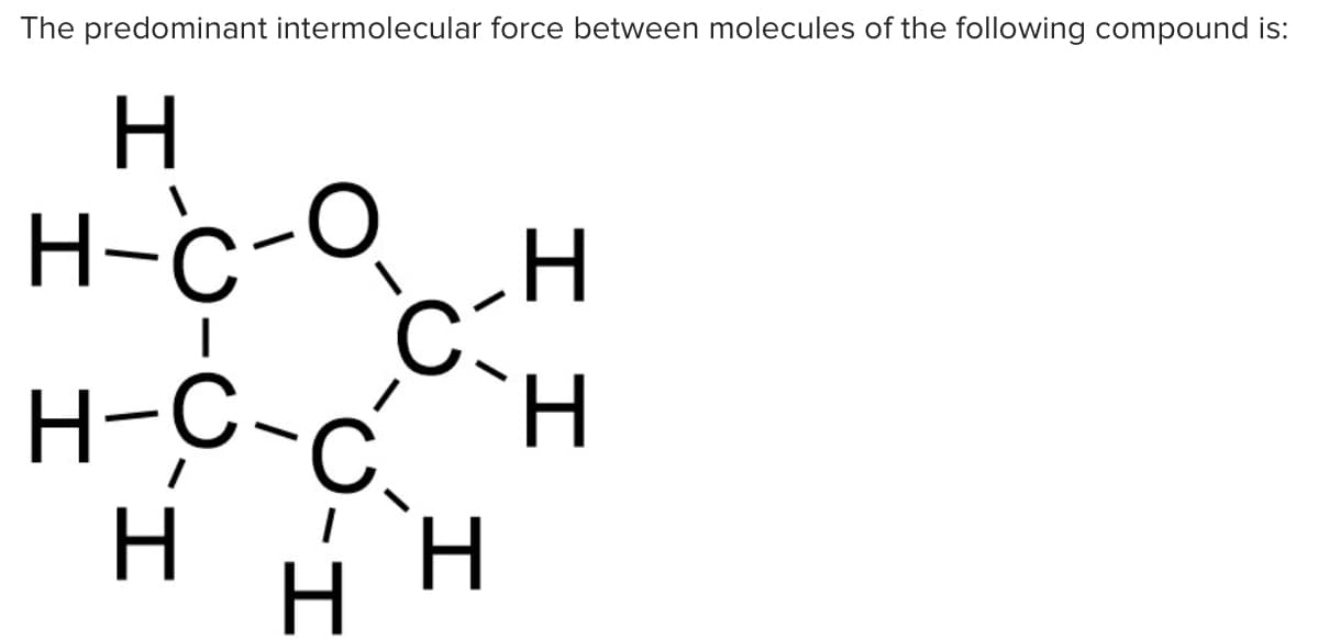 The predominant intermolecular force between molecules of the following compound is:
H
H-c-OH
H-C-cH
H.
H.
