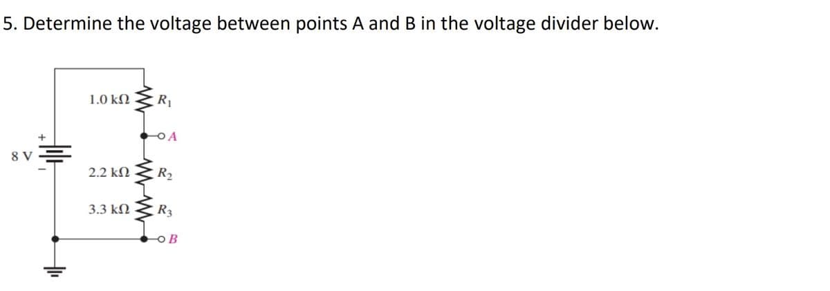 5. Determine the voltage between points A and B in the voltage divider below.
8 V
1.0 ΚΩ
2.2 ΚΩ
3.3 ΚΩ
R₁
-O A
R₂
R3
OB