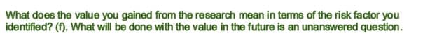 What does the value you gained from the research mean in terms of the risk factor you
identified? (f). What will be done with the value in the future is an unanswered question.
