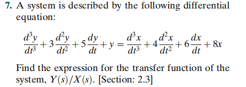 7. A system is described by the following differential
equation:
dy
+3-
dr
d²y
dy
dx
d²x
dx
+5.
+y=-
+6-
+ &r
dt
dt3
dt2
dt
Find the expression for the transfer function of the
system, Y(s)/X(s). [Section: 2.3]
