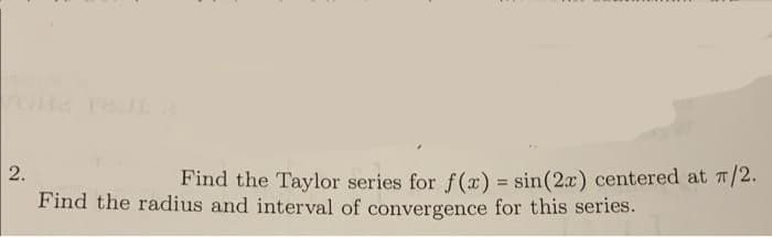 2.
Find the radius and interval of convergence for this series.
Find the Taylor series for f(x) = sin(2x) centered at 7/2.
%3D
