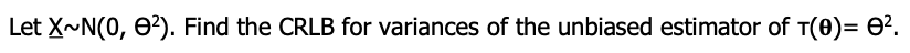 Let X~N(0, 0'). Find the CRLB for variances of the unbiased estimator of T(0)= 0?.
