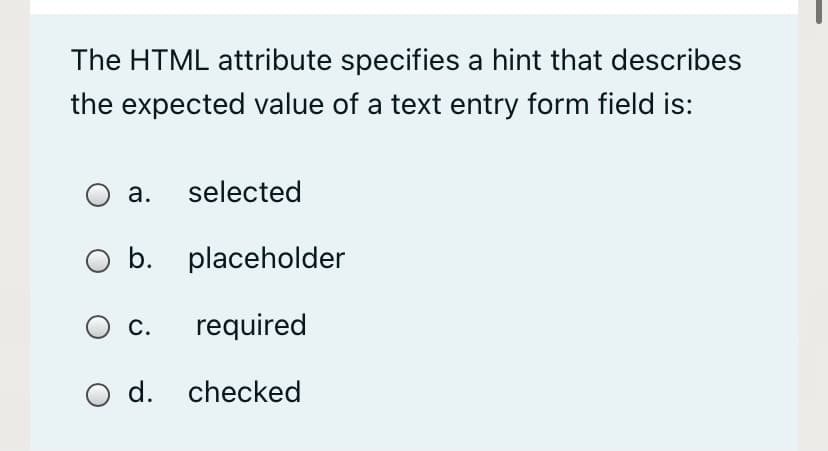 The HTML attribute specifies a hint that describes
the expected value of a text entry form field is:
а.
selected
b. placeholder
O c.
required
d. checked
