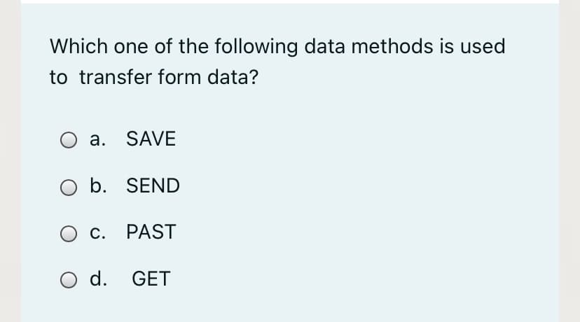 Which one of the following data methods is used
to transfer form data?
O a. SAVE
O b. SEND
О с. PAST
O d. GET
