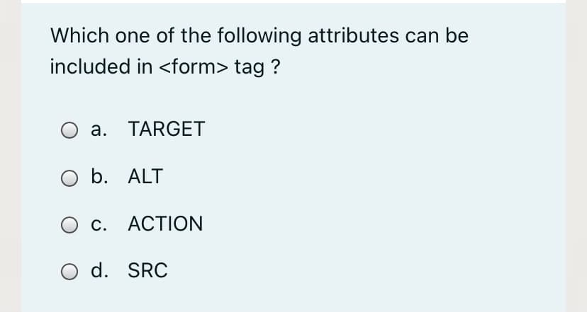 Which one of the following attributes can be
included in <form> tag ?
O a. TARGET
O b. ALT
С. АСTION
O d. SRC
