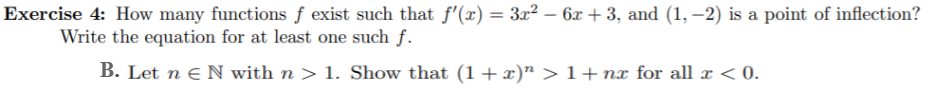 Exercise 4: How many functions f exist such that f'(x) = 3x2 - 6r +3, and (1,-2) is a point of inflection?
Write the equation for at least one such f
N with n > 1. Show that (1+ x)" > 1+ nx for all x < 0.
B. Let n
