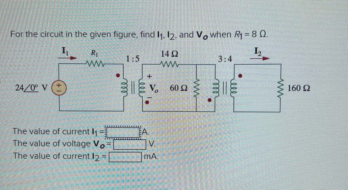For the circuit in the given figure, find 1, 12, and V. when R1 = 8 0.
R1
14 2
1:5
3:4
ww
24/0° V (+
IE V. 3
60 2
160 Q
The value of current I
The value of voltage V.-
The value of current I2 =
A.
V.
mA.
