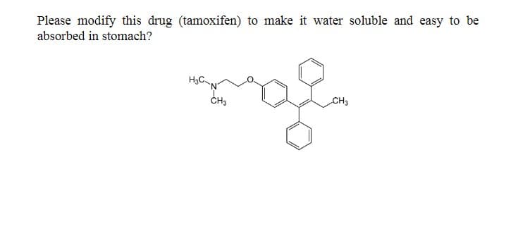 Please modify this drug (tamoxifen) to make it water soluble and easy to be
absorbed in stomach?
H₂C-N
CH3
CH3