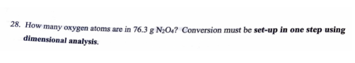 28. How many oxygen atoms are in 76.3 g N½O4? Conversion must be set-up in one step using
dimensional analysis.
