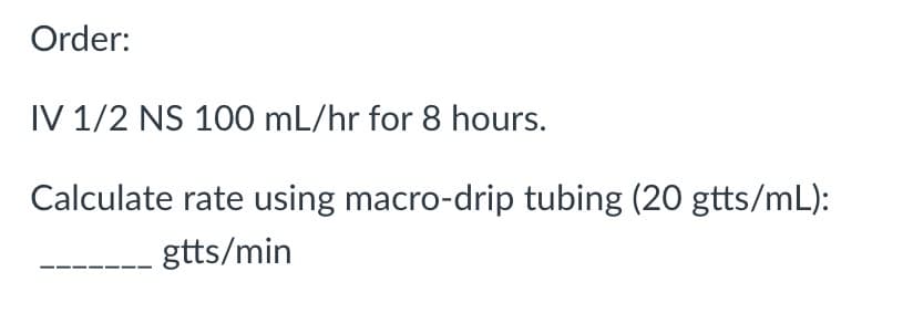 Order:
IV 1/2 NS 100 mL/hr for 8 hours.
Calculate rate using macro-drip tubing (20 gtts/mL):
gtts/min