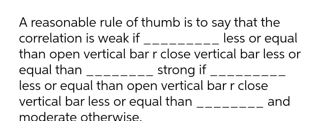 A reasonable rule of thumb is to say that the
correlation is weak if
less or equal
than open vertical bar r close vertical bar less or
equal than
less or equal than open vertical bar r close
vertical bar less or equal than
strong if
and
moderate otherwise.
