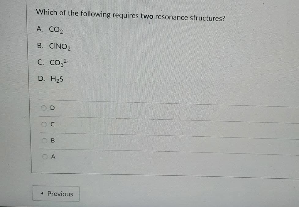 Which of the following requires two resonance structures?
A. CO2
B. CINO2
C. Co,?
D. H2S
O C
O B
O A
« Previous
