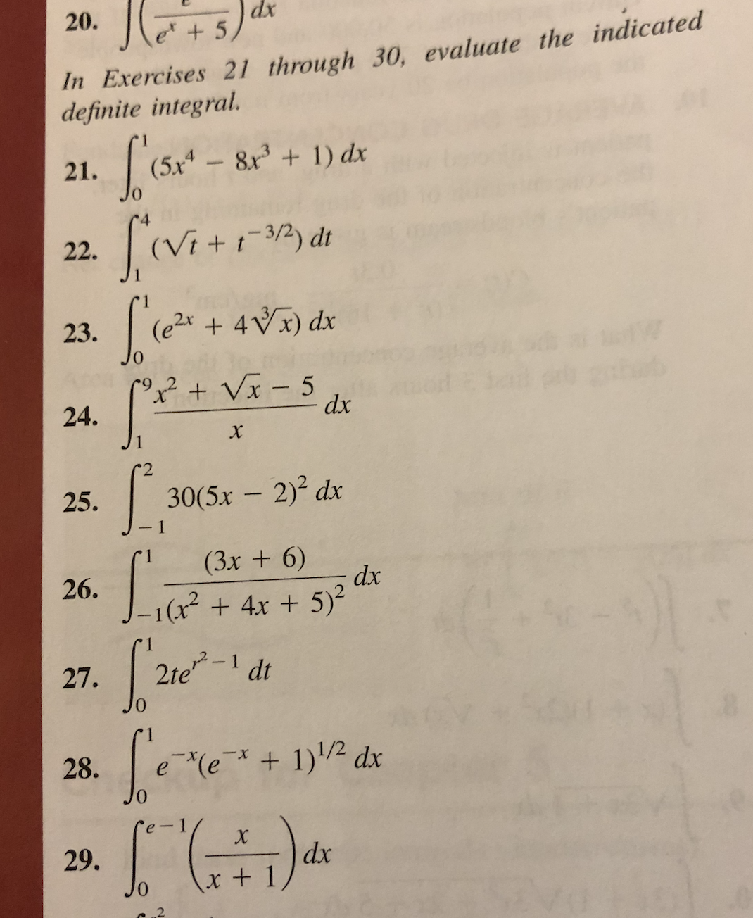 20.
+5,
In Exercises 21 through 30, evaluate the indicated
definite integral.
21.
(5x4
8x +1) dx
22. (vi+r dt
23.
(e2x + 4Vx) dx
² + Vx – 5
- dx
|
24.
1
25.
30(5x – 2)2 dx
(3x + 6)
dx
-1(x² +4x + 5)²
26.
27.
2te'
dt
x+ 1)2 dx
X-
28.
29.
dx
