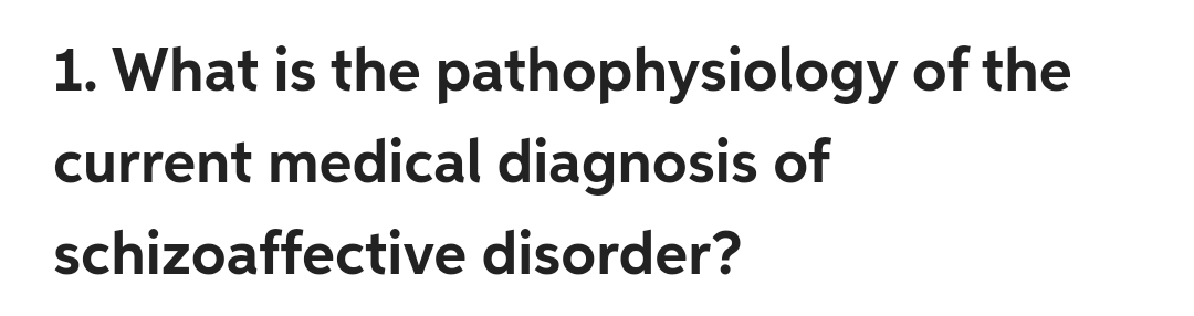 1. What is the pathophysiology of the
current medical diagnosis of
schizoaffective disorder?