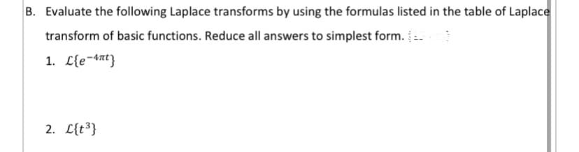 B. Evaluate the following Laplace transforms by using the formulas listed in the table of Laplace
transform of basic functions. Reduce all answers to simplest form.
S
1. L{e-4nt}
2. L{t³}