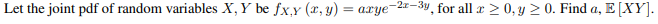 Let the joint pdf of random variables X, Y be fx,y (x, y) = axye-2x-3y, for all r > 0, y 2 0. Find a, E [XY].
