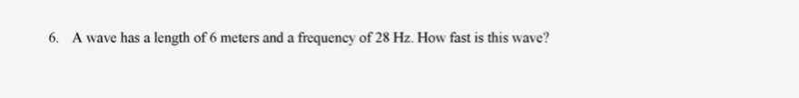 6. A wave has a length of 6 meters and a frequency of 28 Hz. How fast is this wave?