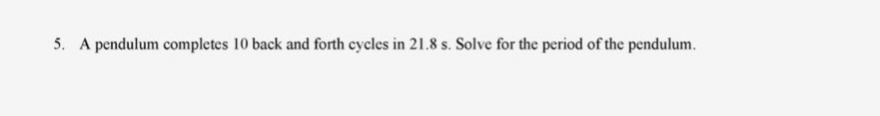 5. A pendulum completes 10 back and forth cycles in 21.8 s. Solve for the period of the pendulum.