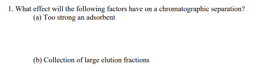 1. What effect will the following factors have on a chromatographic separation?
(a) Too strong an adsorbent
(b) Collection of large elution fractions
