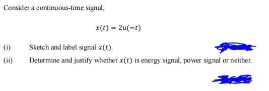 Consider a continuous-time signal,
x(t) = 2u(-t)
(i)
Sketch and label signal x(t).
(ii)
Determine and justify whether x(t) is energy signal, power signal or neither.
