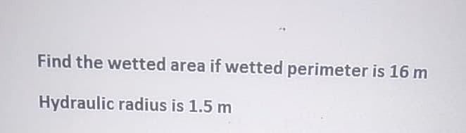 Find the wetted area if wetted perimeter is 16 m
Hydraulic radius is 1.5 m