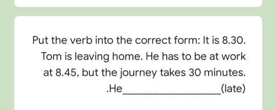 Put the verb into the correct form: It is 8.30.
Tom is leaving home. He has to be at work
at 8.45, but the journey takes 30 minutes.
.He
_(late)
