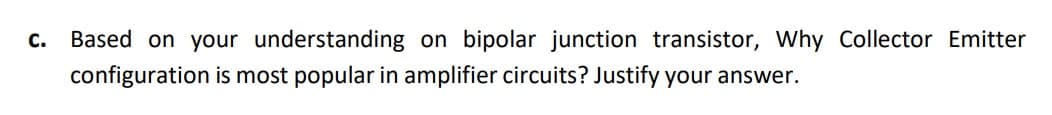 C.
Based on your understanding on bipolar junction transistor, Why Collector Emitter
configuration is most popular in amplifier circuits? Justify your answer.
