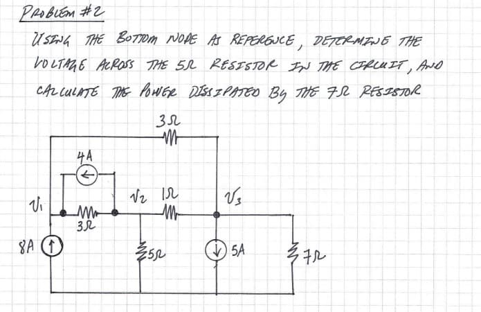 PROBLEM #2
USING THE BOTTOM NOPE AS REFERENCE, DETERMINE THE
VOLTAGE ACROSS THE 5R RESISTOR IN THE CIRCUIT, AND
CALCULATE THE POWER DISSIPATED BY THE FR RESISTOR
зл
V₁
8A (↑)
ча
←
M
3.2
M
√₂ 12
M
352
√3
↓5A
372