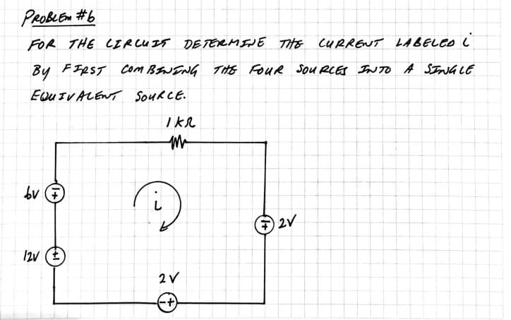 PROBLEM #b
FOR THE CIRCUIT DETERMINE THE CURRENT LABELED i
BY FIRST COMBINING THE FOUR SOURCES INTO A SINGLE
EQUIVALENT SOURCE.
bv (7)
12v (+
в
iкл
т
2V
-+
2V