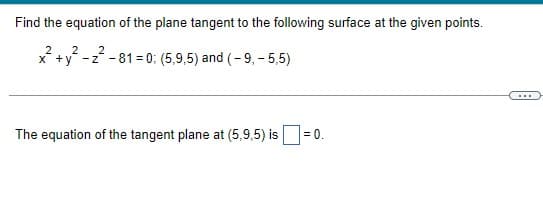 Find the equation of the plane tangent to the following surface at the given points.
2
2
2
x+y-z-81=0; (5,9,5) and (-9, -5,5)
The equation of the tangent plane at (5,9,5) is
= 0.
…..