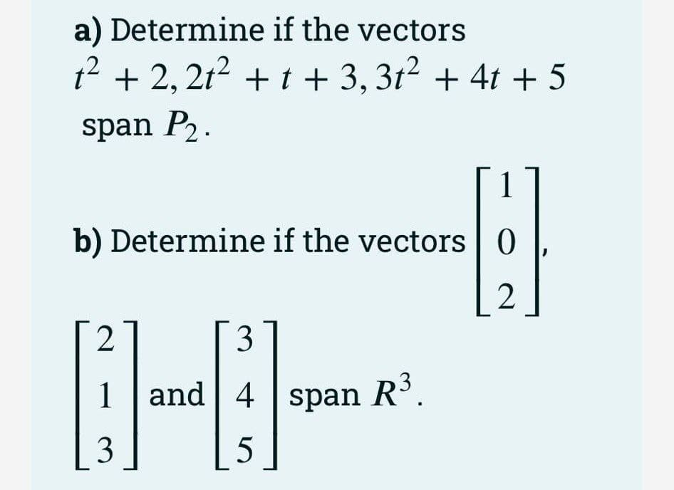 a) Determine
if the vectors
1² +2₁21² + 1 + 3,3t² + 4t + 5
span P₂.
1
b) Determine if the vectors O
2
2
3
1 and 4 span R³.
3
5