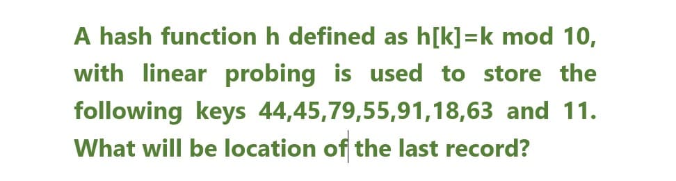 A hash function h defined as h[k]=k mod 10,
with linear probing is used to store the
following keys 44,45,79,55,91,18,63 and 11.
What will be location of the last record?

