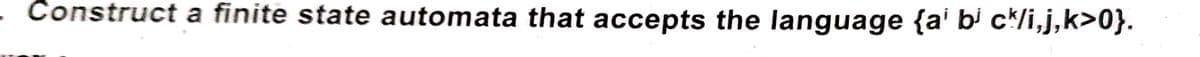 - Construct a finite state automata that accepts the language {a' b' c*/i,j,k>0}.
